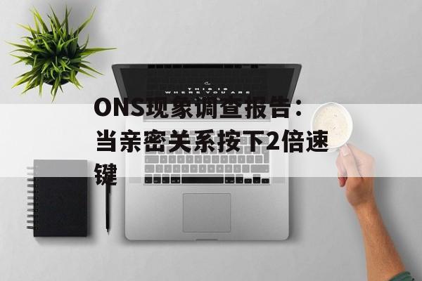 ONS现象调查报告：当亲密关系按下2倍速键-第1张图片-