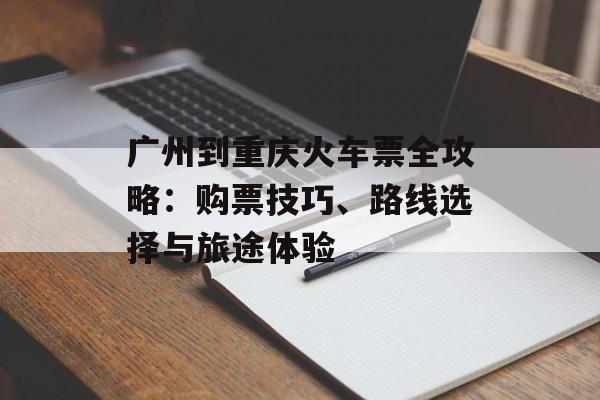 广州到重庆火车票全攻略：购票技巧、路线选择与旅途体验-第1张图片-