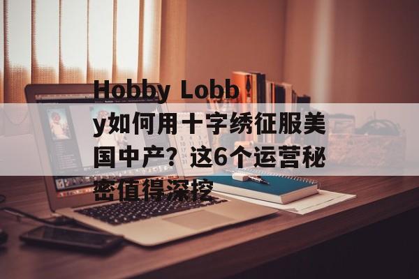 Hobby Lobby如何用十字绣征服美国中产?这6个运营秘密值得深挖-第1张图片- Hobby Lobby如何用十字绣征服美国中产?这6个运营秘密值得深挖-第1张图片-