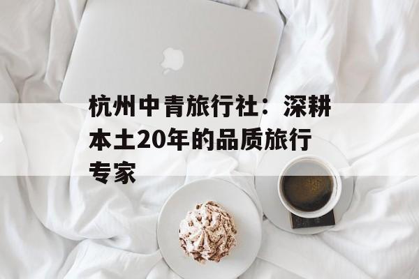 杭州中青旅行社:深耕本土20年的品质旅行专家-第1张图片- 杭州中青旅行社:深耕本土20年的品质旅行专家-第1张图片-