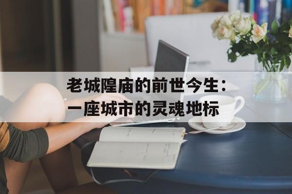 老城隍庙的前世今生：一座城市的灵魂地标-第1张图片-