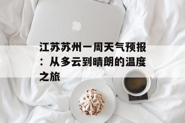 江苏苏州一周天气预报：从多云到晴朗的温度之旅-第1张图片-