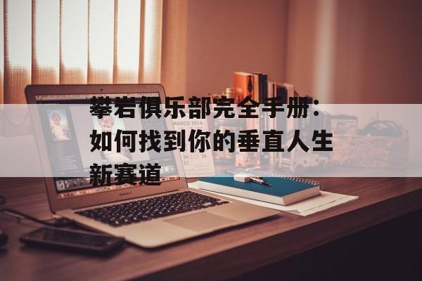 攀岩俱乐部完全手册：如何找到你的垂直人生新赛道-第1张图片-