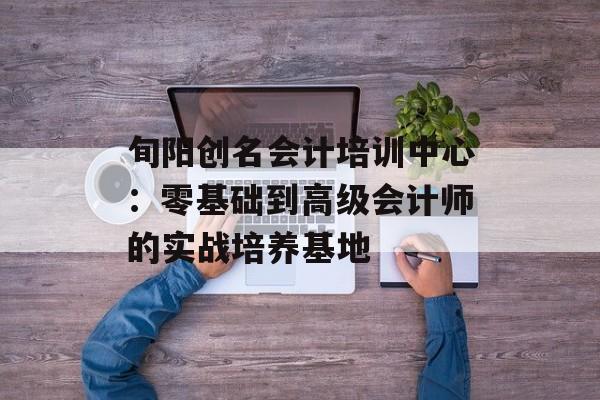 旬阳创名会计培训中心：零基础到高级会计师的实战培养基地-第1张图片-
