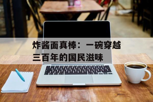 炸酱面真棒：一碗穿越三百年的国民滋味-第1张图片-
