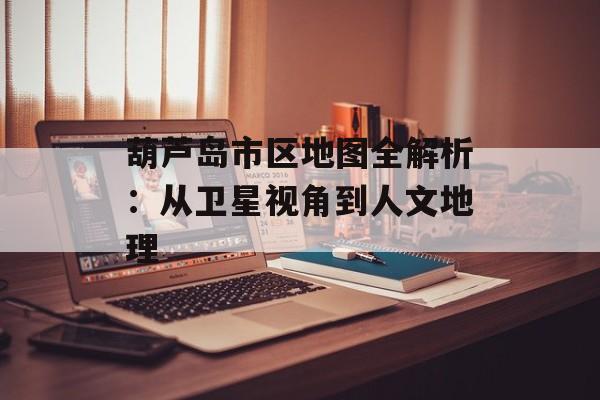 葫芦岛市区地图全解析:从卫星视角到人文地理-第1张图片- 葫芦岛市区地图全解析:从卫星视角到人文地理-第1张图片-