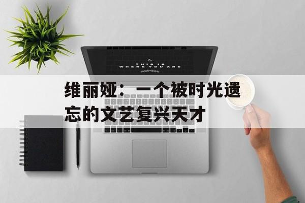 维丽娅：一个被时光遗忘的文艺复兴天才-第1张图片-