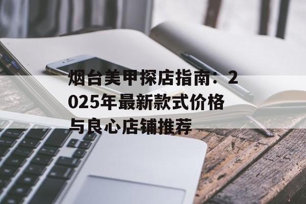 烟台美甲探店指南：2025年最新款式价格与良心店铺推荐-第1张图片-
