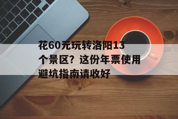 花60元玩转洛阳13个景区？这份年票使用避坑指南请收好-第1张图片-