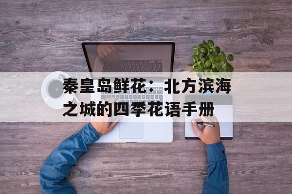 秦皇岛鲜花：北方滨海之城的四季花语手册-第1张图片-