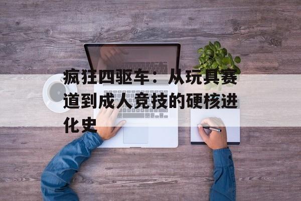 疯狂四驱车：从玩具赛道到成人竞技的硬核进化史-第1张图片-