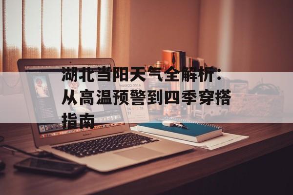 湖北当阳天气全解析：从高温预警到四季穿搭指南-第1张图片-