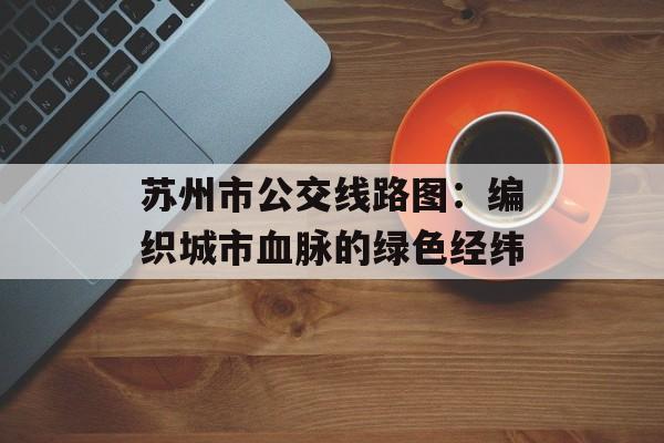 苏州市公交线路图：编织城市血脉的绿色经纬-第1张图片-