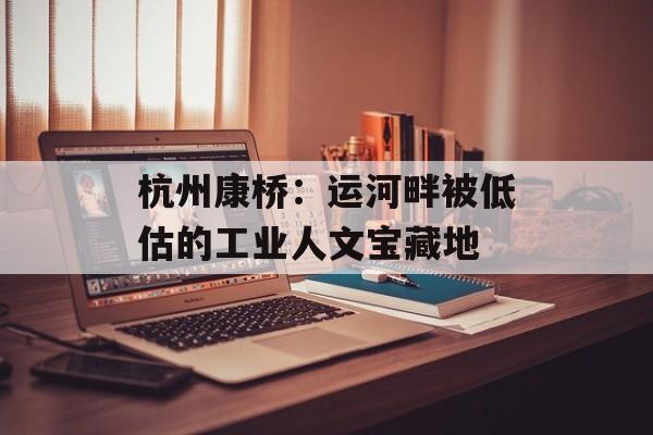杭州康桥：运河畔被低估的工业人文宝藏地-第1张图片-