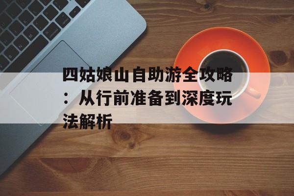 四姑娘山自助游全攻略：从行前准备到深度玩法解析-第1张图片-