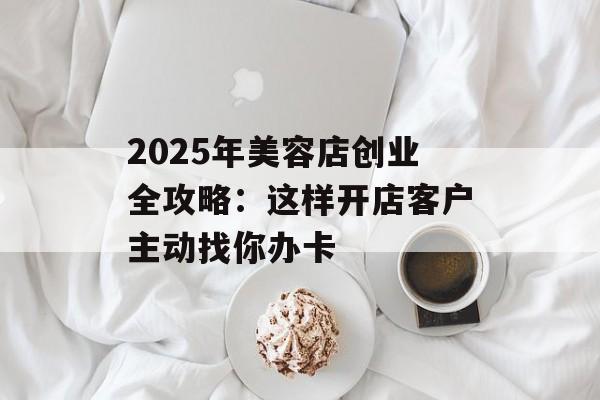 2025年美容店创业全攻略：这样开店客户主动找你办卡-第1张图片-