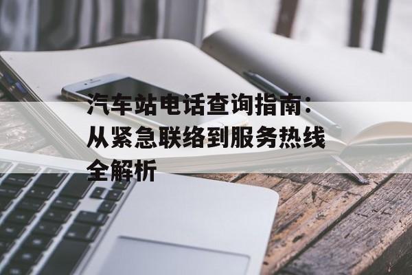 汽车站电话查询指南：从紧急联络到服务热线全解析-第1张图片-