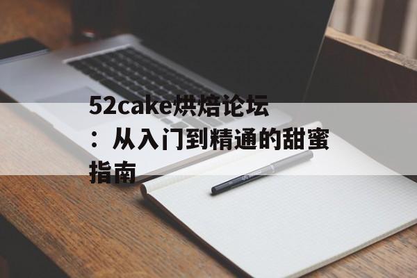 52cake烘焙论坛：从入门到精通的甜蜜指南-第1张图片-