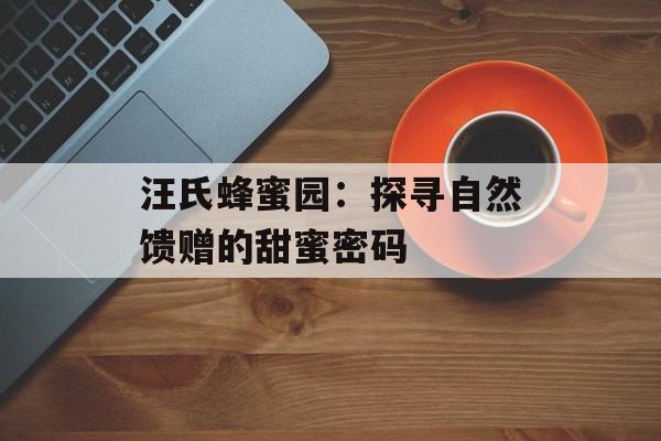 汪氏蜂蜜园：探寻自然馈赠的甜蜜密码-第1张图片-