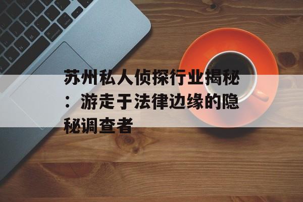苏州私人侦探行业揭秘：游走于法律边缘的隐秘调查者-第1张图片-