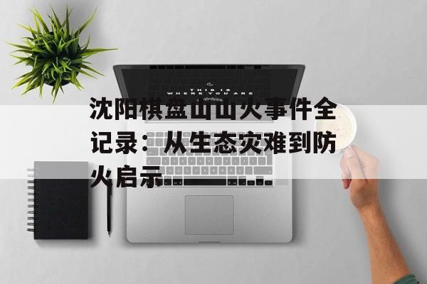 沈阳棋盘山山火事件全记录：从生态灾难到防火启示-第1张图片-