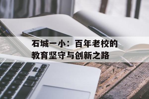 石城一小：百年老校的教育坚守与创新之路-第1张图片-
