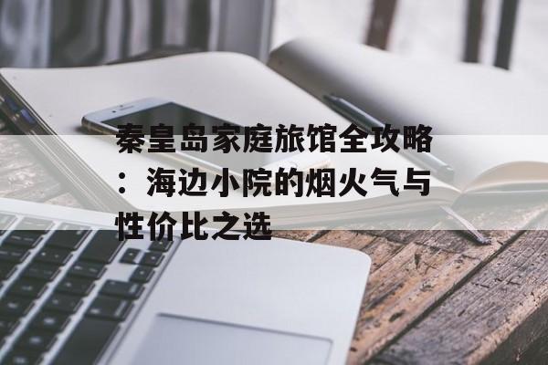 秦皇岛家庭旅馆全攻略：海边小院的烟火气与性价比之选-第1张图片-