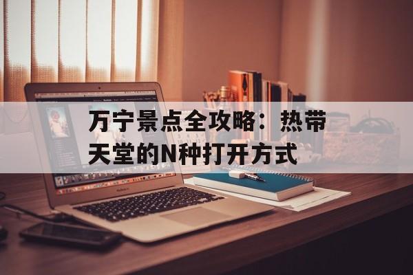 万宁景点全攻略：热带天堂的N种打开方式-第1张图片-