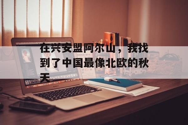 在兴安盟阿尔山，我找到了中国最像北欧的秋天-第1张图片-