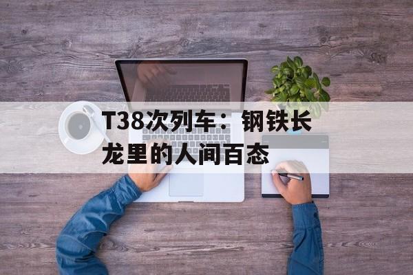 T38次列车：钢铁长龙里的人间百态-第1张图片-