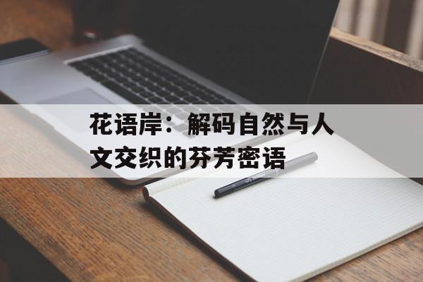 花语岸：解码自然与人文交织的芬芳密语-第1张图片-