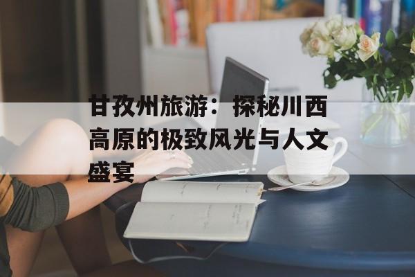 甘孜州旅游：探秘川西高原的极致风光与人文盛宴-第1张图片-