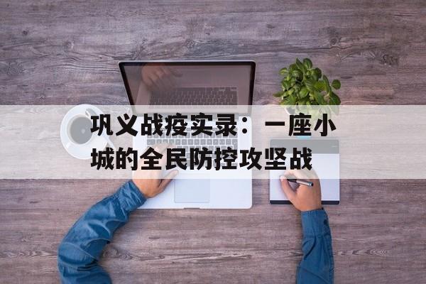 巩义战疫实录：一座小城的全民防控攻坚战-第1张图片-