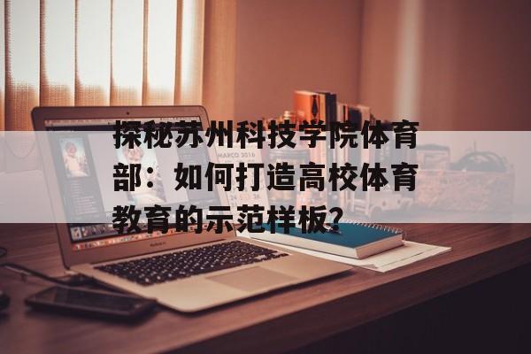 探秘苏州科技学院体育部：如何打造高校体育教育的示范样板？-第1张图片-