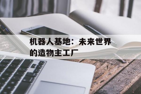 机器人基地：未来世界的造物主工厂-第1张图片-