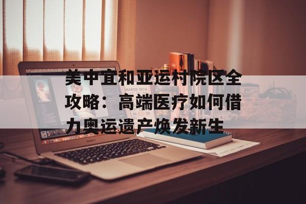 美中宜和亚运村院区全攻略：高端医疗如何借力奥运遗产焕发新生-第1张图片-