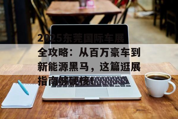 2025东莞国际车展全攻略：从百万豪车到新能源黑马，这篇逛展指南够硬核！-第1张图片-