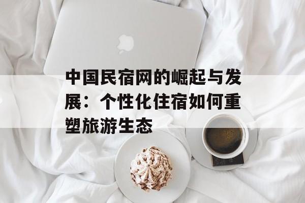 中国民宿网的崛起与发展：个性化住宿如何重塑旅游生态-第1张图片-