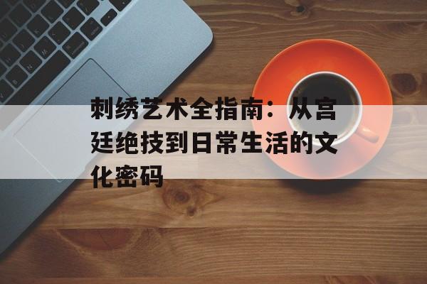 刺绣艺术全指南：从宫廷绝技到日常生活的文化密码-第1张图片-