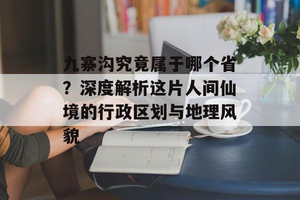 九寨沟究竟属于哪个省？深度解析这片人间仙境的行政区划与地理风貌-第1张图片-