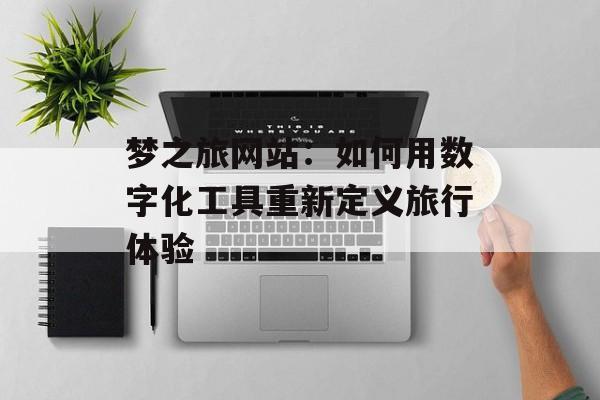 梦之旅网站：如何用数字化工具重新定义旅行体验-第1张图片-