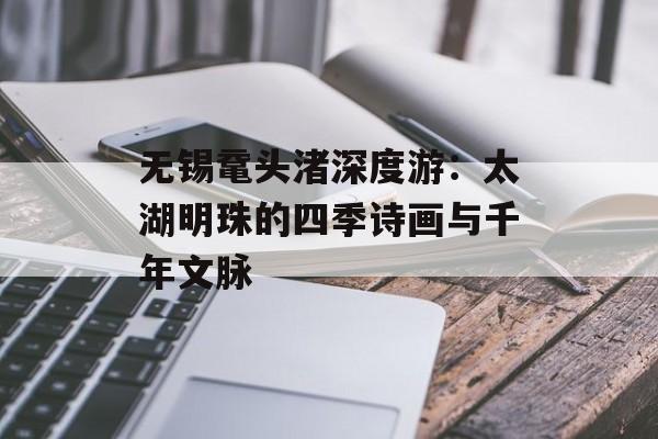 无锡鼋头渚深度游:太湖明珠的四季诗画与千年文脉-第1张图片- 无锡鼋头渚深度游:太湖明珠的四季诗画与千年文脉-第1张图片-