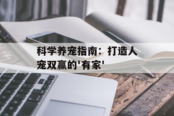 科学养宠指南：打造人宠双赢的'有家'-第1张图片-