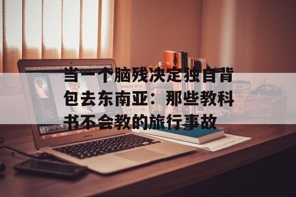 当一个脑残决定独自背包去东南亚:那些教科书不会教的旅行事故-第1张图片- 当一个脑残决定独自背包去东南亚:那些教科书不会教的旅行事故-第1张图片-