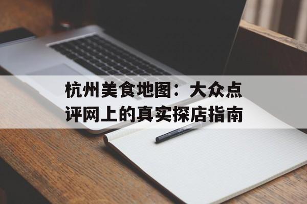 杭州美食地图：大众点评网上的真实探店指南-第1张图片-