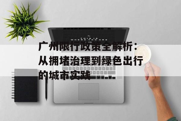 广州限行政策全解析：从拥堵治理到绿色出行的城市实践-第1张图片-