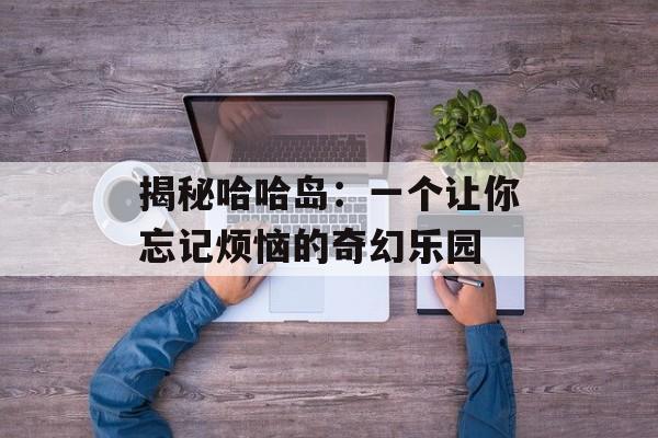 揭秘哈哈岛：一个让你忘记烦恼的奇幻乐园-第1张图片-