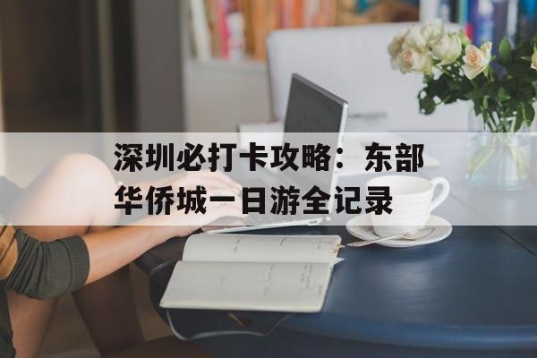 深圳必打卡攻略：东部华侨城一日游全记录-第1张图片-