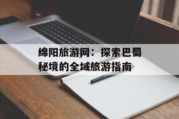 绵阳旅游网：探索巴蜀秘境的全域旅游指南-第1张图片-