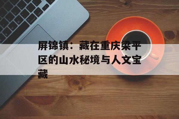 屏锦镇：藏在重庆梁平区的山水秘境与人文宝藏-第1张图片-